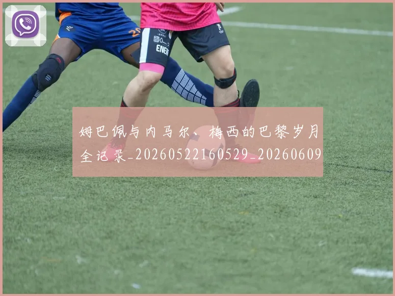 姆巴佩与内马尔、梅西的巴黎岁月全记录_20260522160529_20260609132720