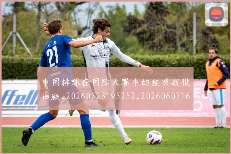 中国排球在国际大赛中的经典战役回顾_20260523195252_20260607160553