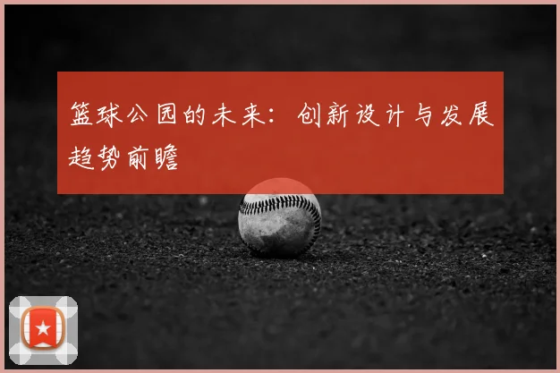 篮球公园的未来：创新设计与发展趋势前瞻