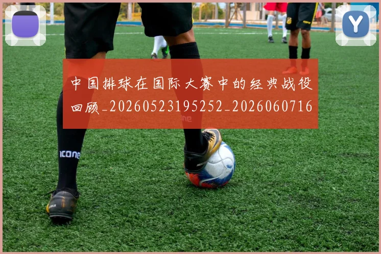 中国排球在国际大赛中的经典战役回顾_20260523195252_20260607160553