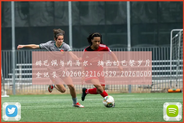 姆巴佩与内马尔、梅西的巴黎岁月全记录_20260522160529_20260609132720