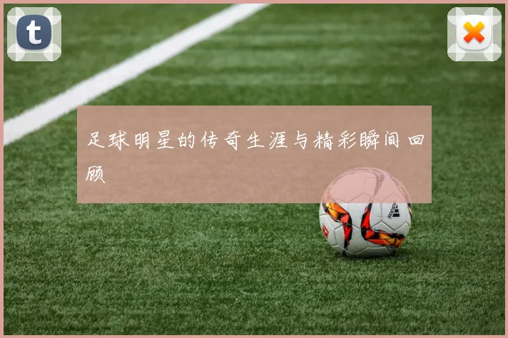 足球明星的传奇生涯与精彩瞬间回顾