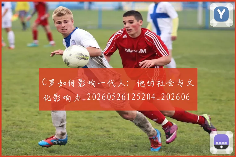 C罗如何影响一代人:他的社会与文化影响力_20260526125204_20260606165350