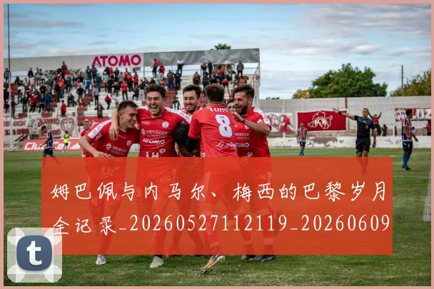 姆巴佩与内马尔、梅西的巴黎岁月全记录_20260527112119_20260609132720