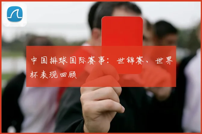 中国排球国际赛事:世锦赛、世界杯表现回顾